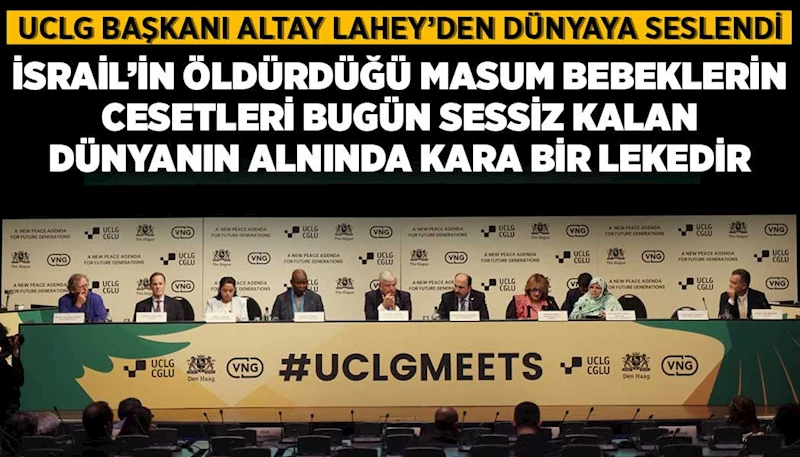 UCLG BAŞKANI ALTAY LAHEY’DEN DÜNYAYA SESLENDİ: “İSRAİL’İN ÖLDÜRDÜĞÜ MASUM BEBEKLERİN CESETLERİ BUGÜN SESSİZ KALAN DÜNYANIN ALNINDA KARA BİR LEKEDİR”