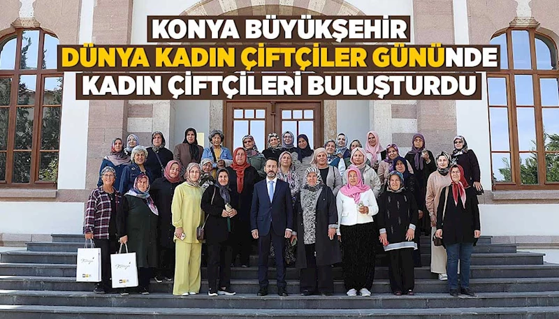 KONYA BÜYÜKŞEHİR “DÜNYA KADIN ÇİFTÇİLER GÜNÜ”NDE KADIN ÇİFTÇİLERİ BULUŞTURDU