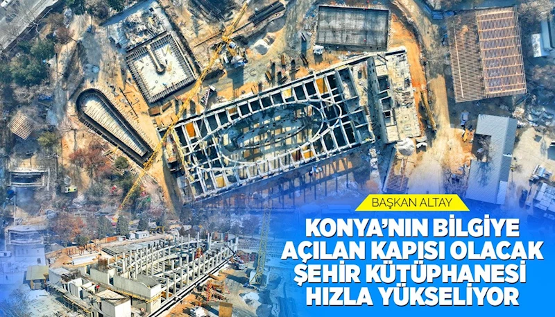 BAŞKAN ALTAY: “KONYA’NIN BİLGİYE AÇILAN KAPISI OLACAK ŞEHİR KÜTÜPHANESİ HIZLA YÜKSELİYOR”