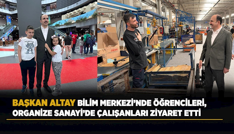 BAŞKAN ALTAY BİLİM MERKEZİ’NDE ÖĞRENCİLERİ, ORGANİZE SANAYİ’DE ÇALIŞANLARI ZİYARET ETTİ