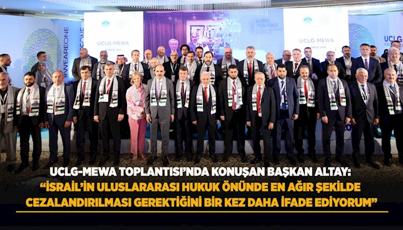 UCLG-MEWA TOPLANTISI’NDA KONUŞAN BAŞKAN ALTAY:  “İSRAİL’İN ULUSLARARASI HUKUK ÖNÜNDE EN AĞIR ŞEKİLDE CEZALANDIRILMASI GEREKTİĞİNİ BİR KEZ DAHA İFADE EDİYORUM”
