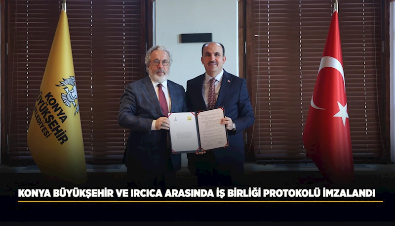 KONYA BÜYÜKŞEHİR VE IRCICA ARASINDA İŞ BİRLİĞİ PROTOKOLÜ İMZALANDI