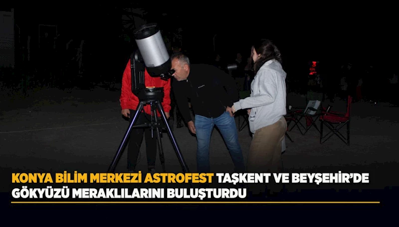 KONYA BİLİM MERKEZİ ASTROFEST TAŞKENT VE BEYŞEHİR’DE GÖKYÜZÜ MERAKLILARINI BULUŞTURDU