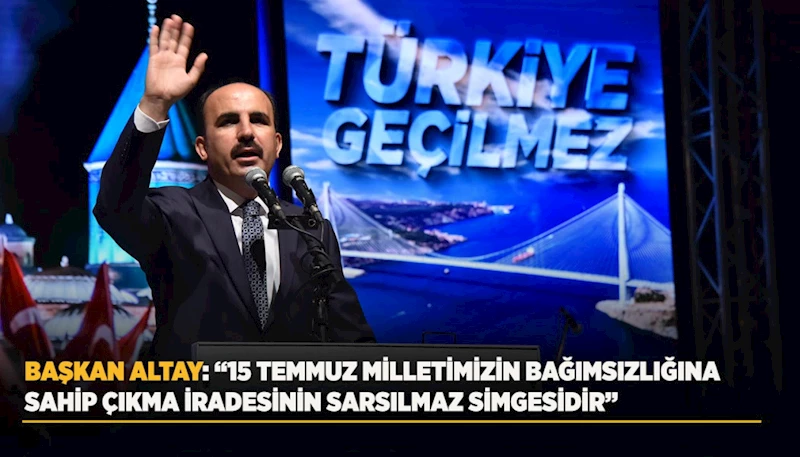 BAŞKAN ALTAY: “15 TEMMUZ MİLLETİMİZİN BAĞIMSIZLIĞINA SAHİP ÇIKMA İRADESİNİN SARSILMAZ SİMGESİDİR”